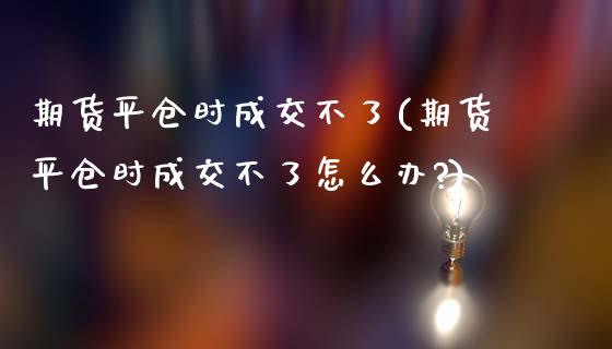 期货平仓时成交不了(期货平仓时成交不了怎么办?) (https://www.njaxzs.com/) 期货行情 第1张