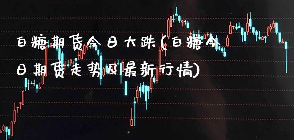 白糖期货今日大跌(白糖今日期货走势及最新行情) (https://www.njaxzs.com/) 期货投资 第1张