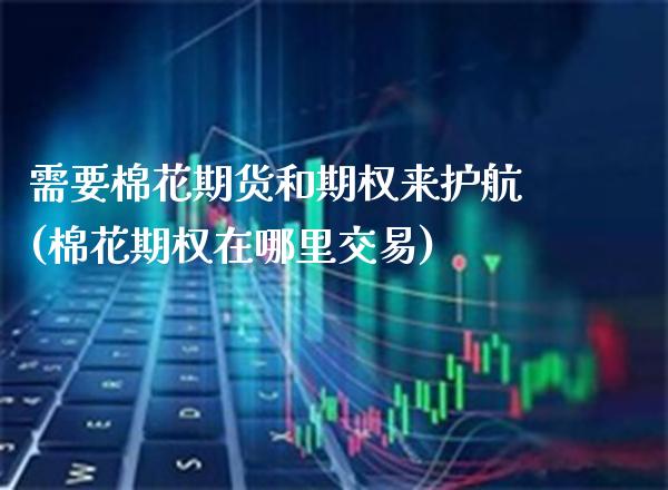 需要棉花期货和期权来护航(棉花期权在哪里交易) (https://www.njaxzs.com/) 期货投资 第1张