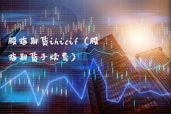 股指期货ihicif（股指期货手续费） (https://www.njaxzs.com/) 期货行情 第1张