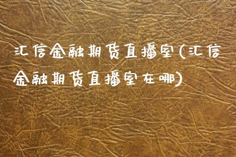 汇信金融期货直播室(汇信金融期货直播室在哪) (https://www.njaxzs.com/) 期货直播间 第1张