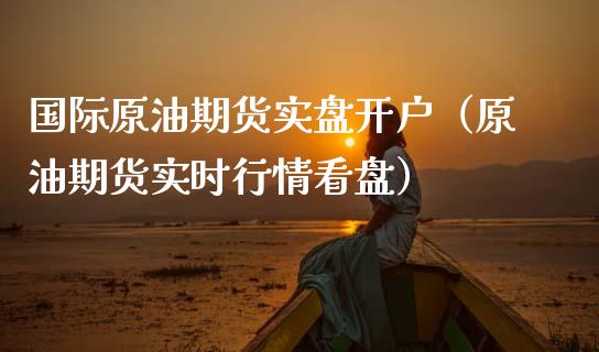 国际原油期货实盘开户（原油期货实时行情看盘） (https://www.njaxzs.com/) 期货行情 第1张
