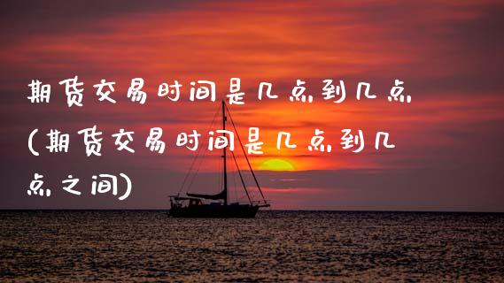 期货交易时间是几点到几点(期货交易时间是几点到几点之间) (https://www.njaxzs.com/) 内盘期货 第1张
