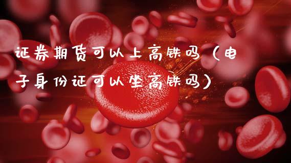 证券期货可以上高铁吗（电子可以坐高铁吗） (https://www.njaxzs.com/) 期货直播间 第1张