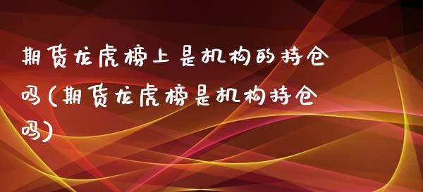期货龙虎榜上是机构的持仓吗(期货龙虎榜是机构持仓吗) (https://www.njaxzs.com/) 期货投资 第1张