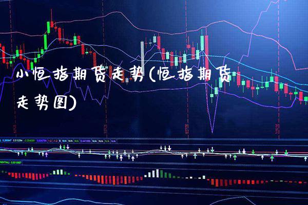 小恒指期货走势(恒指期货走势图) (https://www.njaxzs.com/) 内盘期货 第1张