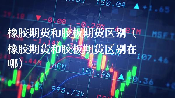 橡胶期货和胶板期货区别（橡胶期货和胶板期货区别在哪） (https://www.njaxzs.com/) 期货行情 第1张