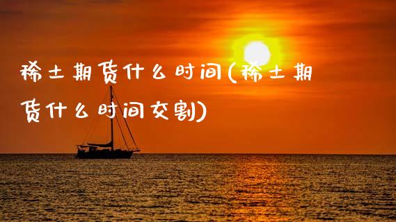 稀土期货什么时间(稀土期货什么时间交割) (https://www.njaxzs.com/) 期货直播间 第1张