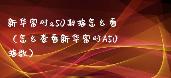 新华富时a50期指怎么看（怎么查看新华富时A50指数） (https://www.njaxzs.com/) 内盘期货 第1张