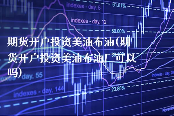 期货开户投资美油布油(期货开户投资美油布油厂可以吗) (https://www.njaxzs.com/) 期货直播间 第1张