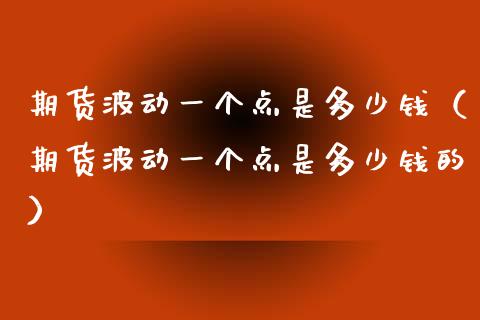 期货波动一个点是多少钱（期货波动一个点是多少钱的） (https://www.njaxzs.com/) 期货直播间 第1张