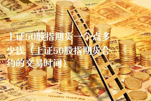 上证50股指期货一个点多少钱（上证50股指期货合约的交易时间） (https://www.njaxzs.com/) 黄金期货 第1张