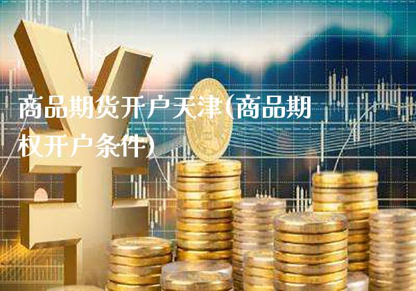 商品期货开户天津(商品期权开户条件) (https://www.njaxzs.com/) 期货直播间 第1张