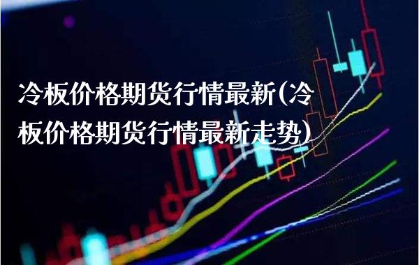 冷板价格期货行情最新(冷板价格期货行情最新走势) (https://www.njaxzs.com/) 期货投资 第1张