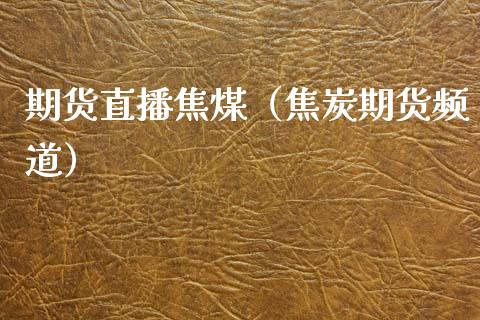 期货直播焦煤（焦炭期货频道） (https://www.njaxzs.com/) 期货直播间 第1张