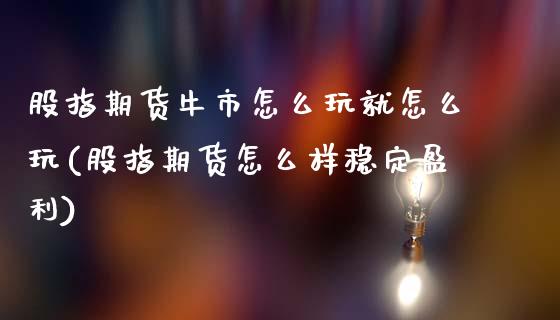 股指期货牛市怎么玩就怎么玩(股指期货怎么样稳定盈利) (https://www.njaxzs.com/) 期货行情 第1张