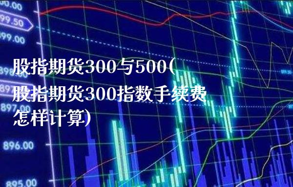 股指期货300与500(股指期货300指数手续费怎样计算) (https://www.njaxzs.com/) 黄金期货 第1张