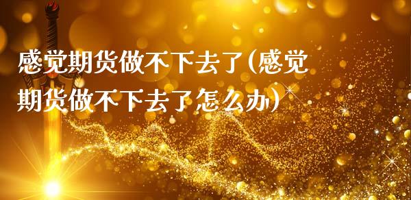 感觉期货做不下去了(感觉期货做不下去了怎么办) (https://www.njaxzs.com/) 期货直播间 第1张