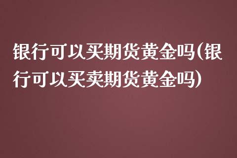 银行可以买期货黄金吗(银行可以买卖期货黄金吗) (https://www.njaxzs.com/) 期货行情 第1张