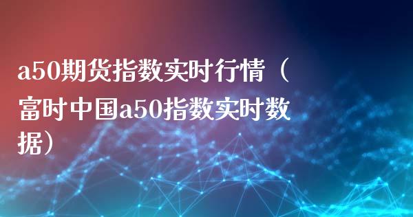 a50期货指数实时行情（富时中国a50指数实时数据） (https://www.njaxzs.com/) 期货直播间 第1张
