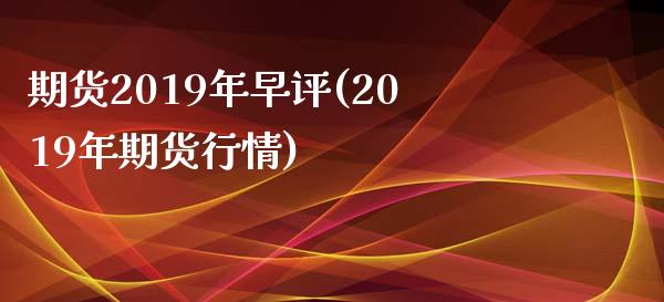 期货2019年早评(2019年期货行情) (https://www.njaxzs.com/) 期货行情 第1张