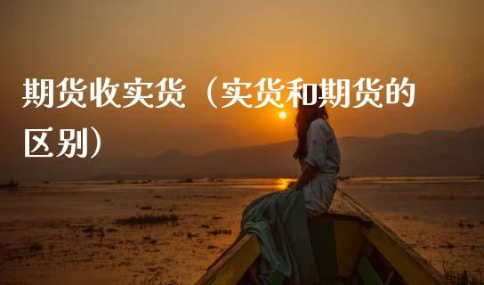 期货收实货（实货和期货的区别） (https://www.njaxzs.com/) 期货直播间 第1张