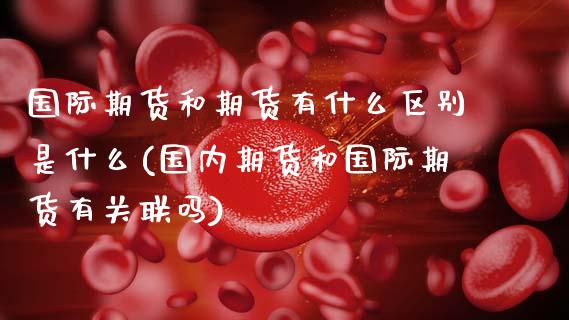 国际期货和期货有什么区别是什么(国内期货和国际期货有关联吗) (https://www.njaxzs.com/) 期货直播间 第1张