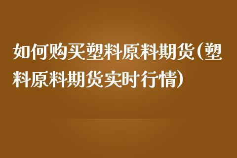 如何购买塑料原料期货(塑料原料期货实时行情) (https://www.njaxzs.com/) 期货行情 第1张