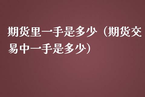 期货里一手是多少（期货交易中一手是多少） (https://www.njaxzs.com/) 期货直播间 第1张