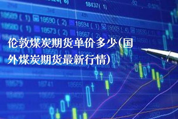 伦敦煤炭期货单价多少(国外煤炭期货最新行情) (https://www.njaxzs.com/) 原油期货 第1张