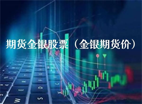 期货金银股票（金银期货价） (https://www.njaxzs.com/) 期货直播间 第1张