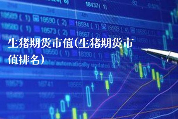 生猪期货市值(生猪期货市值排名) (https://www.njaxzs.com/) 期货直播间 第1张