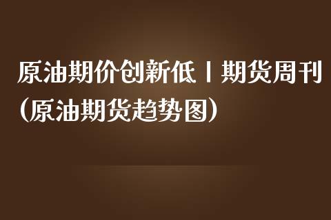 原油期价创新低丨期货周刊(原油期货趋势图) (https://www.njaxzs.com/) 原油期货 第1张
