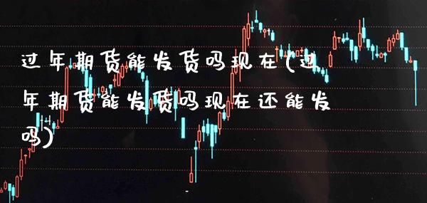 过年期货能发货吗现在(过年期货能发货吗现在还能发吗) (https://www.njaxzs.com/) 期货行情 第1张