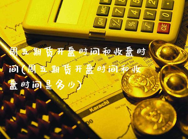 周五期货开盘时间和收盘时间(周五期货开盘时间和收盘时间是多少) (https://www.njaxzs.com/) 黄金期货 第1张