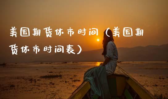 美国期货休市时间（美国期货休市时间表） (https://www.njaxzs.com/) 内盘期货 第1张