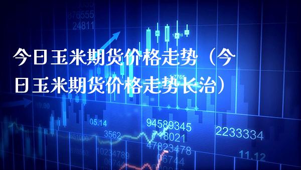 今日玉米期货走势（今日玉米期货走势长治） (https://www.njaxzs.com/) 内盘期货 第1张