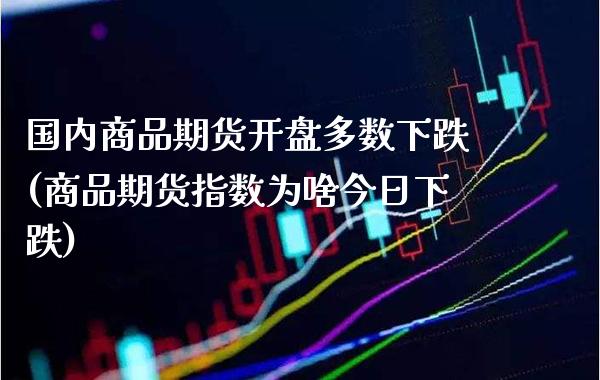 国内商品期货开盘多数下跌(商品期货指数为啥今日下跌) (https://www.njaxzs.com/) 期货开户 第1张