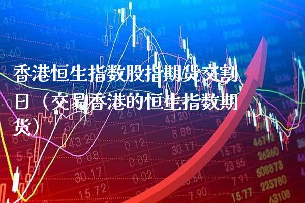 香港恒生指数股指期货交割日（交易香港的恒生指数期货） (https://www.njaxzs.com/) 期货开户 第1张