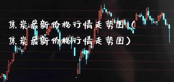 焦炭最新行情走势图(焦炭最新行情走势图) 期货行情 第1张-爱新财经 焦炭最新行情走势图(焦炭最新行情走势图) (https://www.njaxzs.com/) 期货行情 第1张