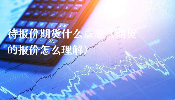 待报价期货什么意思（期货的报价怎么理解） (https://www.njaxzs.com/) 期货直播间 第1张