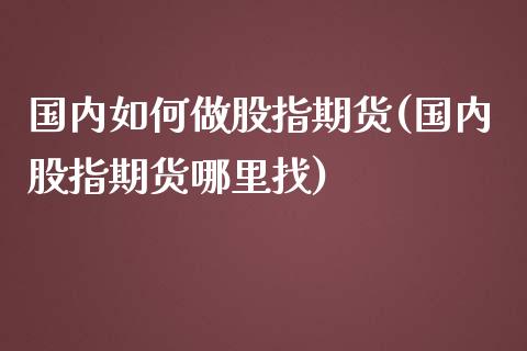 国内如何做股指期货(国内股指期货哪里找) (https://www.njaxzs.com/) 期货行情 第1张