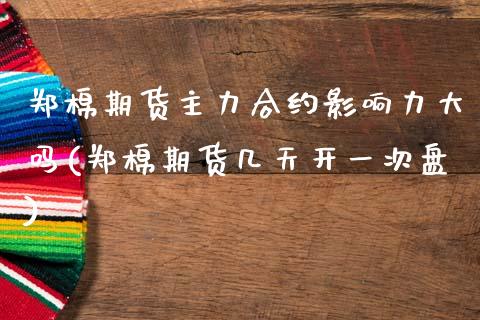 郑棉期货主力合约影响力大吗(郑棉期货几天开一次盘) (https://www.njaxzs.com/) 期货行情 第1张