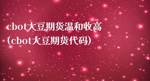 cbot大豆期货温和收高(cbot大豆期货代码) (https://www.njaxzs.com/) 原油期货 第1张