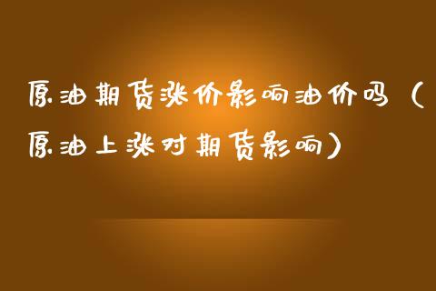 原油期货涨价影响油价吗（原油上涨对期货影响） (https://www.njaxzs.com/) 期货直播间 第1张