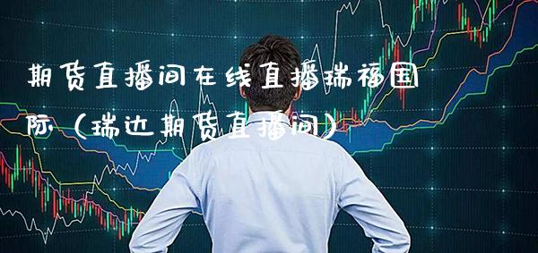 期货直播间在线直播瑞福国际（瑞达期货直播间） (https://www.njaxzs.com/) 期货直播间 第1张