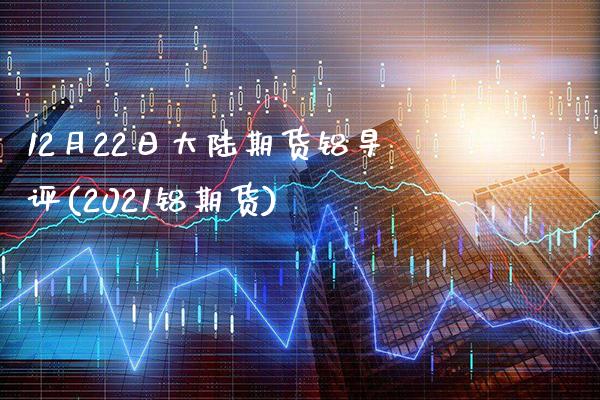 12月22日大陆期货铝早评(2021铝期货) (https://www.njaxzs.com/) 内盘期货 第1张