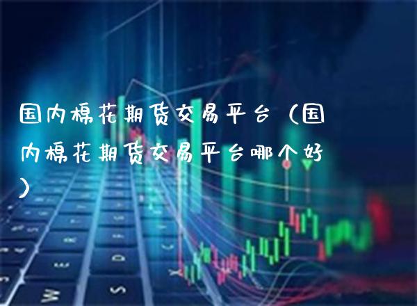 国内棉花期货交易平台（国内棉花期货交易平台哪个好） (https://www.njaxzs.com/) 内盘期货 第1张