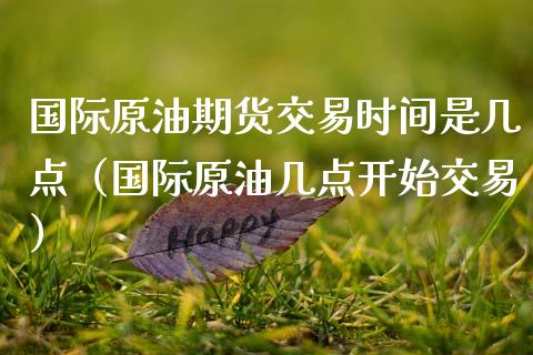 国际原油期货交易时间是几点（国际原油几点开始交易） (https://www.njaxzs.com/) 内盘期货 第1张
