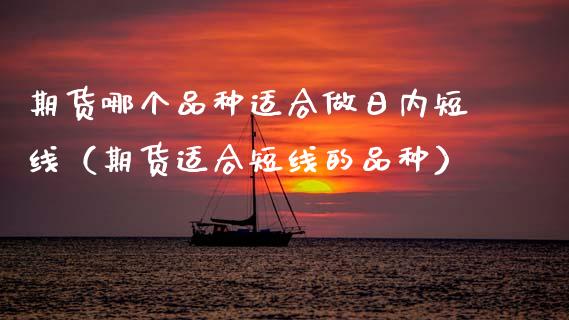 期货哪个品种适合做日内短线（期货适合短线的品种） (https://www.njaxzs.com/) 期货直播间 第1张